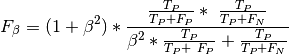 F_{ \beta} = (1 + \beta ^ 2) * \frac{ \frac{T_{P}}{T_{P} + F_{P}} * \
\frac{T_{P}}{T_{P} + F_{N}}}{ \beta ^ 2 * \frac{T_{P}}{T_{P} + \
F_{P}}  + \frac{T_{P}}{T_{P} + F_{N}}}